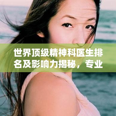 世界顶级精神科医生排名及影响力揭秘，专业领域的领军人物与他们的贡献